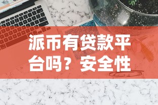 派币有贷款平台吗?安全性及可靠度深度解析 派币有贷款平台吗?安全性及可靠度深度解析