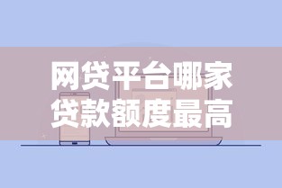 网贷平台哪家贷款额度最高？2023年最新数据排行