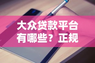 大众贷款平台有哪些？正规渠道盘点与申请指南