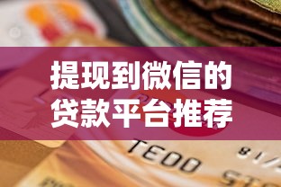 提现到微信的贷款平台推荐：快速到账、低息安全的选择