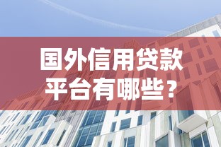国外信用贷款平台有哪些？盘点10大知名国际借贷机构