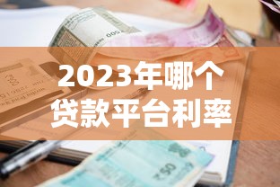 2023年哪个贷款平台利率最低好申请？这10个正规渠道别错过！