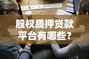 股权质押贷款平台有哪些？10家靠谱平台推荐及申请攻略