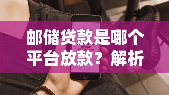 邮储贷款是哪个平台放款？解析申请流程、产品类型及常见问题