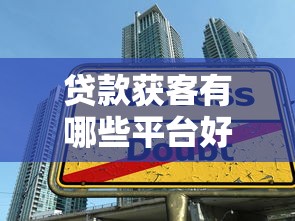贷款获客有哪些平台好？这8大渠道效果显著推荐