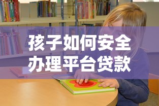 孩子如何安全办理平台贷款？家长必看的五大步骤