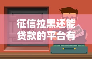 征信拉黑还能贷款的平台有哪些？这10个渠道或许能帮你解决资金难题