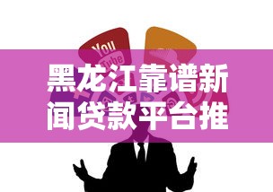 黑龙江靠谱新闻贷款平台推荐：正规渠道一网打尽