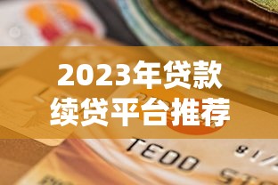 2023年贷款续贷平台推荐：如何选择最适合的续贷渠道