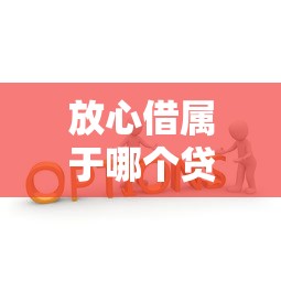 放心借属于哪个贷款平台？深度解析与选择建议