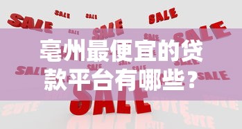 亳州最便宜的贷款平台有哪些?这5家低息正规贷款机构别错过! 亳州最便宜的贷款平台有哪些?这5家低息正规贷款机构别错过!