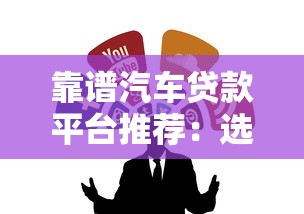 靠谱汽车贷款平台推荐：选对渠道轻松避坑