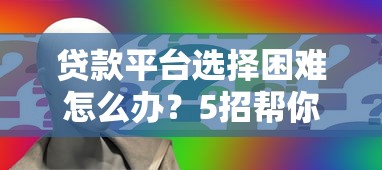 贷款平台选择困难怎么办？5招帮你快速解决难题