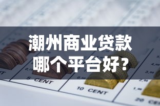 潮州商业贷款哪个平台好？5家靠谱机构及避坑指南