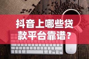抖音上哪些贷款平台靠谱？这10个热门产品值得一试！