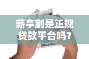 薪享到是正规贷款平台吗？实测解析其资质与风险