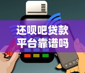 还呗吧贷款平台靠谱吗？利息、申请流程及用户评价全面解析