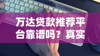万达贷款推荐平台靠谱吗？真实评测+避坑指南