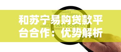 和苏宁易购贷款平台合作：优势解析与申请全攻略