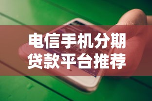 电信手机分期贷款平台推荐及申请攻略解析