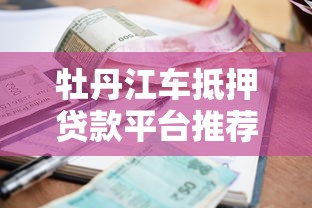 牡丹江车抵押贷款平台推荐：流程、利率、注意事项全解析