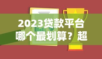 2023贷款平台哪个最划算？超全评测教你避坑省钱