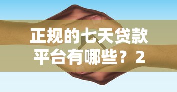 正规的七天贷款平台有哪些？2023年靠谱推荐及避坑指南
