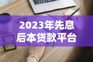 2023年先息后本贷款平台推荐：靠谱渠道及申请攻略