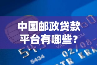 中国邮政贷款平台有哪些？邮政银行信用贷、抵押贷产品全解析