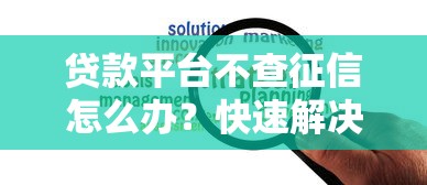 贷款平台不查征信怎么办？快速解决资金难题的靠谱方法
