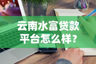 云南水富贷款平台怎么样？真实评测+避坑指南
