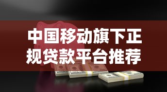 中国移动旗下正规贷款平台推荐：安全借款必看攻略