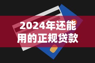 2024年还能用的正规贷款平台推荐及避坑指南 2024年还能用的正规贷款平台推荐及避坑指南