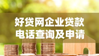 好贷网企业贷款电话查询及申请全攻略:快速解决资金难题 好贷网企业贷款电话查询及申请全攻略:快速解决资金难题