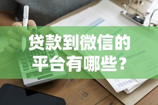 贷款到微信的平台有哪些？这10个正规渠道快速到账