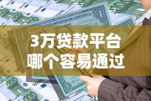 3万贷款平台哪个容易通过？精选5大高通过率平台推荐