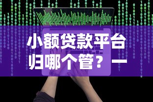 小额贷款平台归哪个管？一文看懂监管机构与正规平台识别