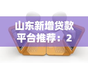 山东新增贷款平台推荐：2023最新合规借贷渠道盘点