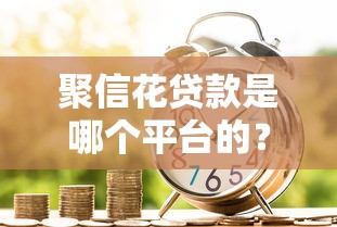 聚信花贷款是哪个平台的？正规靠谱吗？详细解析