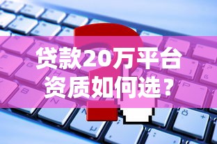 贷款20万平台资质如何选？这些避坑技巧必须懂