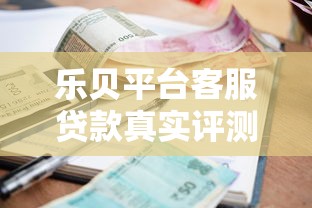 乐贝平台客服贷款真实评测:靠谱吗?利率、申请流程全解析 乐贝平台客服贷款真实评测:靠谱吗?利率、申请流程全解析
