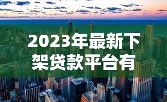 2023年最新下架贷款平台有哪些?这些违规机构千万别碰! 2023年最新下架贷款平台有哪些?这些违规机构千万别碰!