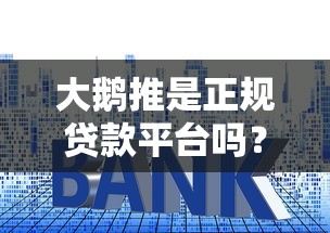 大鹅推是正规贷款平台吗?深度解析平台资质与用户口碑 大鹅推是正规贷款平台吗?深度解析平台资质与用户口碑