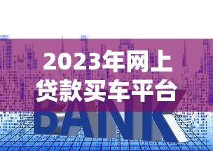 2023年网上贷款买车平台推荐：快速审批低利率攻略