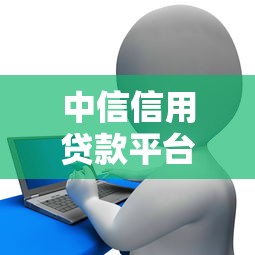 中信信用贷款平台有哪些？申请流程及注意事项
