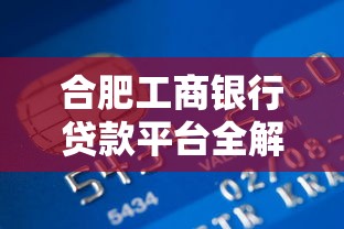 合肥工商银行贷款平台全解析：产品、申请条件及常见问题解答