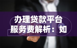 办理贷款平台服务费解析：如何识别正规收费与避坑指南