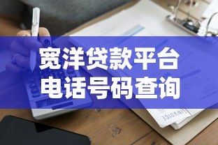 宽洋贷款平台电话号码查询及贷款服务指南