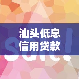 汕头低息信用贷款平台推荐：这5家靠谱又省钱