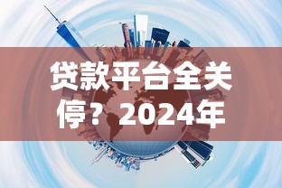 贷款平台全关停？2024年最新贷款渠道解析